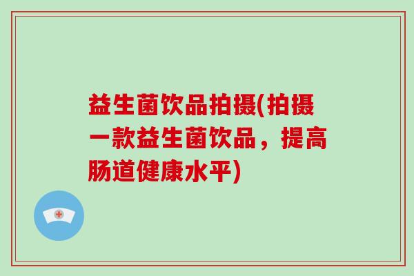 益生菌饮品拍摄(拍摄一款益生菌饮品，提高肠道健康水平)