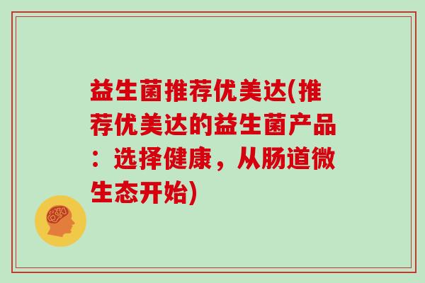 益生菌推荐优美达(推荐优美达的益生菌产品：选择健康，从肠道微生态开始)