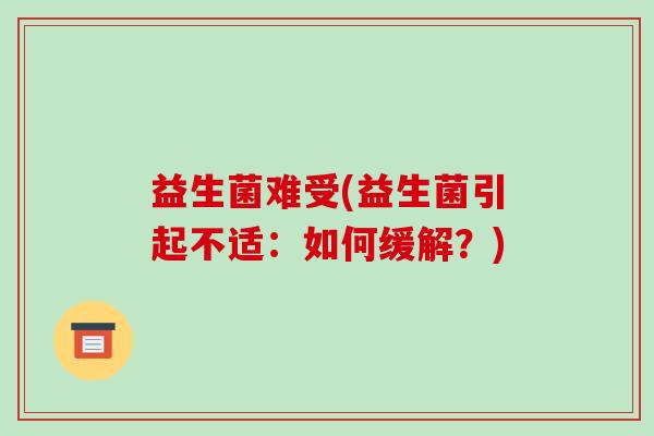 益生菌难受(益生菌引起不适：如何缓解？)