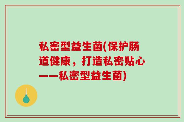 私密型益生菌(保护肠道健康，打造私密贴心——私密型益生菌)