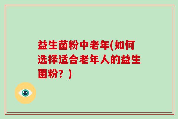 益生菌粉中老年(如何选择适合老年人的益生菌粉？)