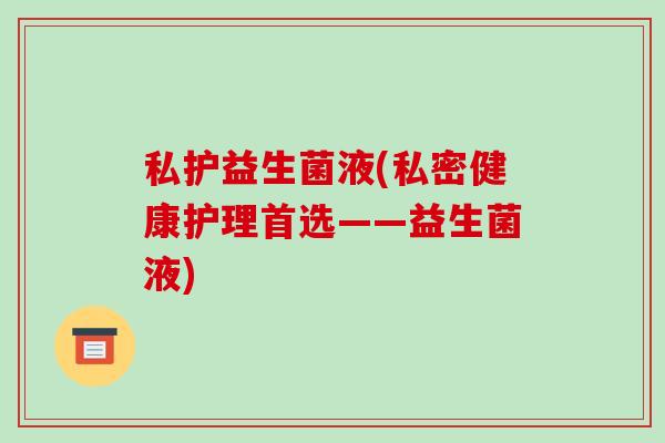私护益生菌液(私密健康护理首选——益生菌液)