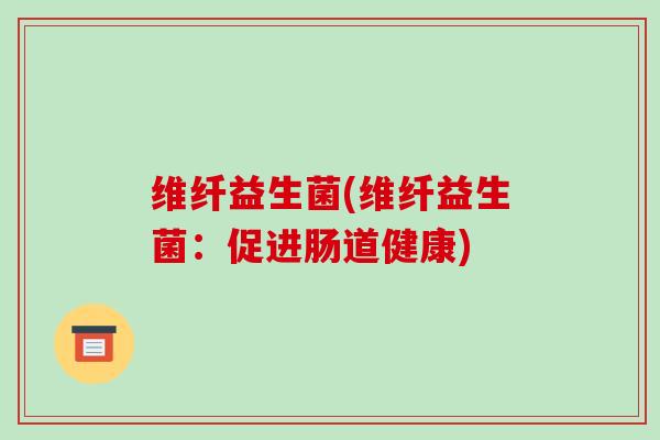 维纤益生菌(维纤益生菌：促进肠道健康)