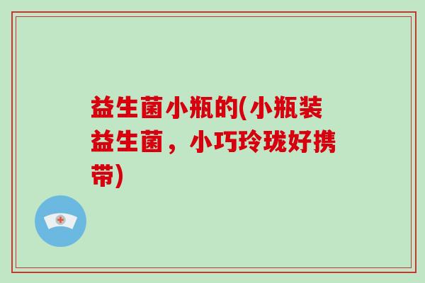 益生菌小瓶的(小瓶装益生菌，小巧玲珑好携带)