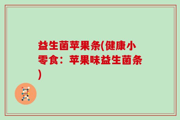 益生菌苹果条(健康小零食：苹果味益生菌条)