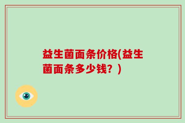 益生菌面条价格(益生菌面条多少钱？)