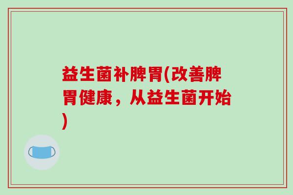 益生菌补脾胃(改善脾胃健康，从益生菌开始)