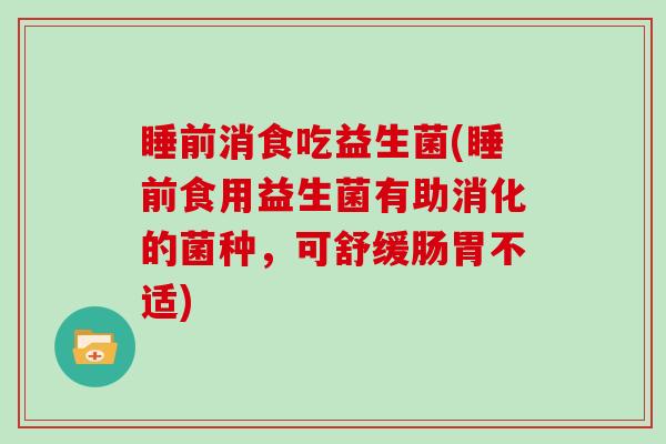 睡前消食吃益生菌(睡前食用益生菌有助消化的菌种，可舒缓肠胃不适)