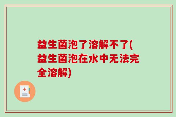益生菌泡了溶解不了(益生菌泡在水中无法完全溶解) 益生菌泡了溶解不了(益生菌泡在水中无法完全溶解)