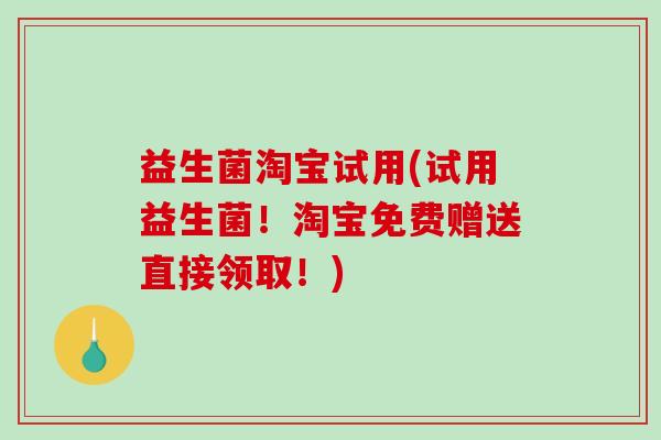 益生菌淘宝试用(试用益生菌!淘宝免费赠送直接领取!) 益生菌淘宝试用(试用益生菌!淘宝免费赠送直接领取!)