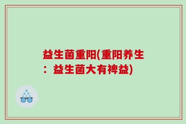益生菌重阳(重阳养生：益生菌大有裨益)