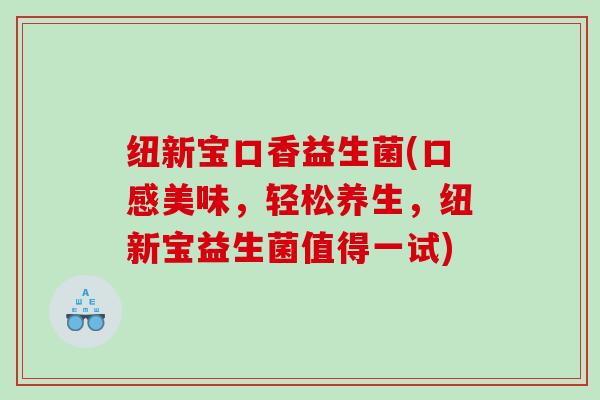 纽新宝口香益生菌(口感美味，轻松养生，纽新宝益生菌值得一试)