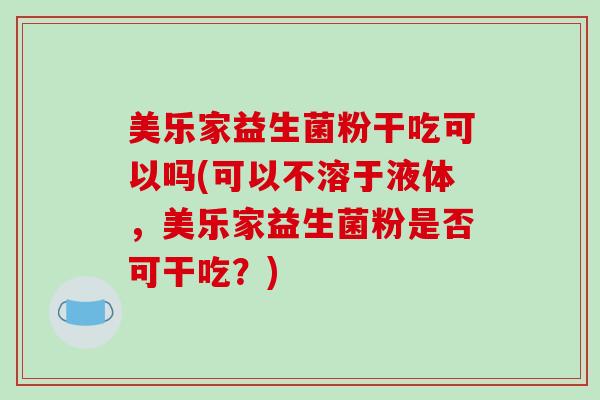 美乐家益生菌粉干吃可以吗(可以不溶于液体，美乐家益生菌粉是否可干吃？)