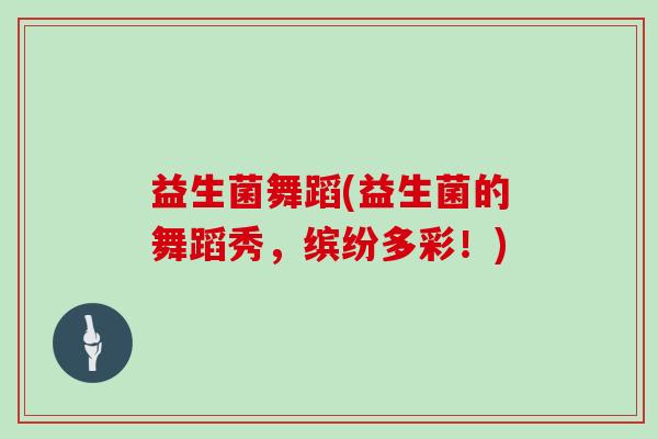 益生菌舞蹈(益生菌的舞蹈秀，缤纷多彩！)