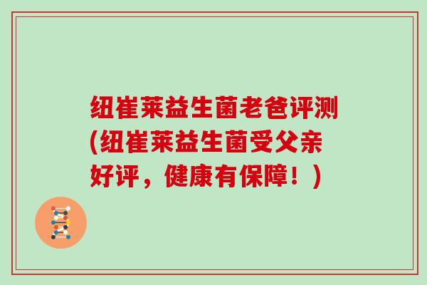 纽崔莱益生菌老爸评测(纽崔莱益生菌受父亲好评，健康有保障！)