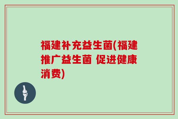 福建补充益生菌(福建推广益生菌 促进健康消费)