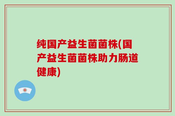 纯国产益生菌菌株(国产益生菌菌株助力肠道健康) 纯国产益生菌菌株(国产益生菌菌株助力肠道健康)