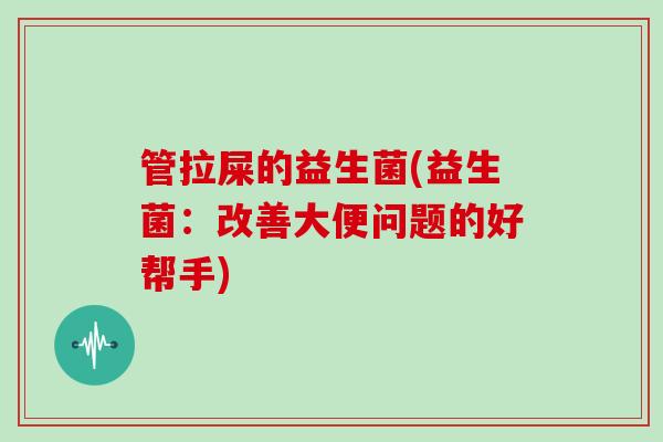 管拉屎的益生菌(益生菌：改善大便问题的好帮手)