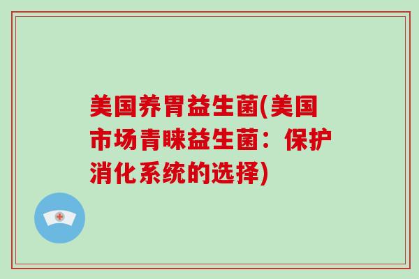 美国养胃益生菌(美国市场青睐益生菌:保护消化系统的选择) 美国养胃益生菌(美国市场青睐益生菌:保护消化系统的选择)