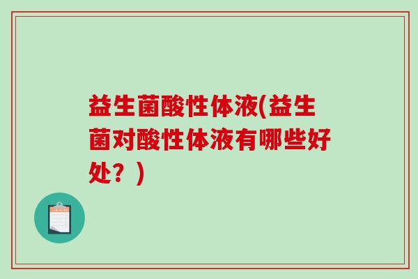 益生菌酸性体液(益生菌对酸性体液有哪些好处？)