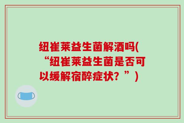 纽崔莱益生菌解酒吗(“纽崔莱益生菌是否可以缓解宿醉症状？”)