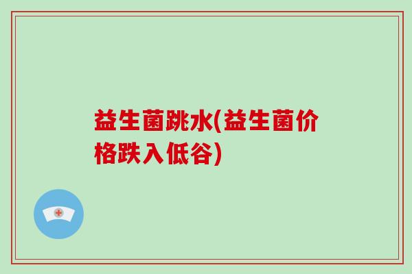 益生菌跳水(益生菌价格跌入低谷)