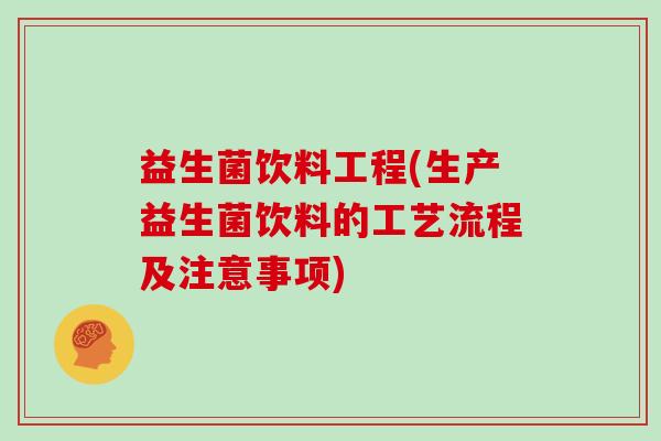 益生菌饮料工程(生产益生菌饮料的工艺流程及注意事项)
