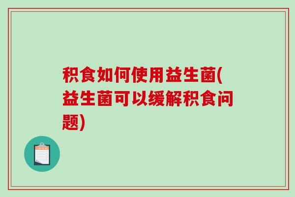 积食如何使用益生菌(益生菌可以缓解积食问题)
