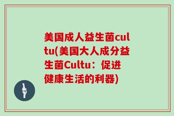 美国成人益生菌cultu(美国大人成分益生菌Cultu：促进健康生活的利器)