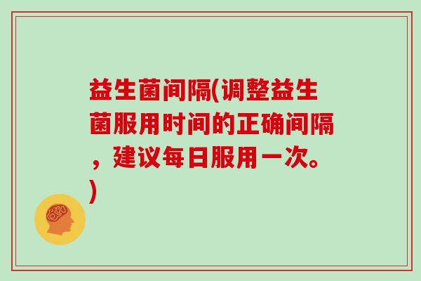 益生菌间隔(调整益生菌服用时间的正确间隔，建议每日服用一次。)