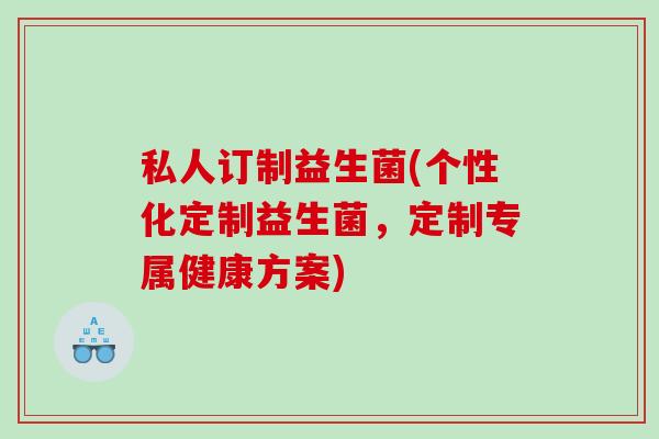 私人订制益生菌(个性化定制益生菌，定制专属健康方案)