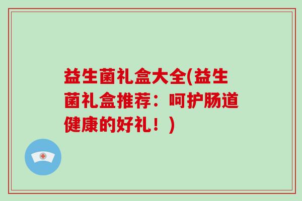 益生菌礼盒大全(益生菌礼盒推荐：呵护肠道健康的好礼！)