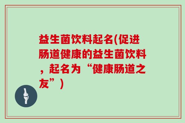 益生菌饮料起名(促进肠道健康的益生菌饮料,起名为“健康肠道之友”) 益生菌饮料起名(促进肠道健康的益生菌饮料,起名为“健康肠道之友”)