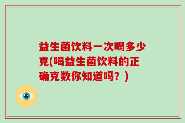 益生菌饮料一次喝多少克(喝益生菌饮料的正确克数你知道吗？)