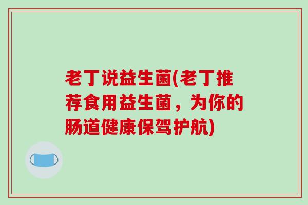 老丁说益生菌(老丁推荐食用益生菌，为你的肠道健康保驾护航)