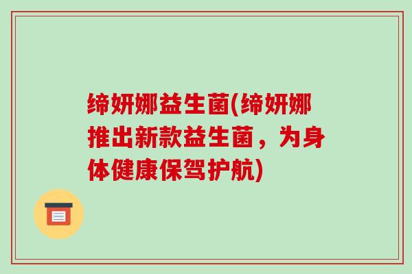 缔妍娜益生菌(缔妍娜推出新款益生菌，为身体健康保驾护航)