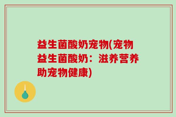 益生菌酸奶宠物(宠物益生菌酸奶：滋养营养助宠物健康)