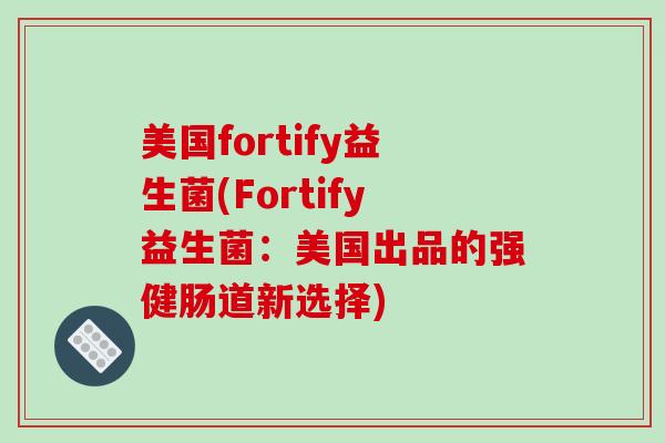 美国fortify益生菌(Fortify益生菌：美国出品的强健肠道新选择)