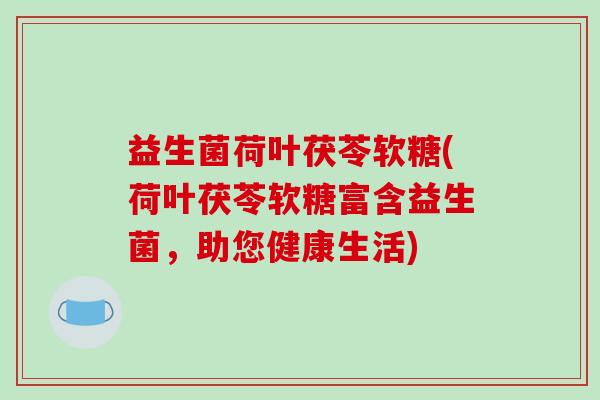 益生菌荷叶茯苓软糖(荷叶茯苓软糖富含益生菌，助您健康生活)