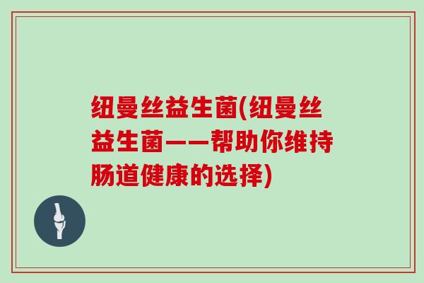 纽曼丝益生菌(纽曼丝益生菌——帮助你维持肠道健康的选择)