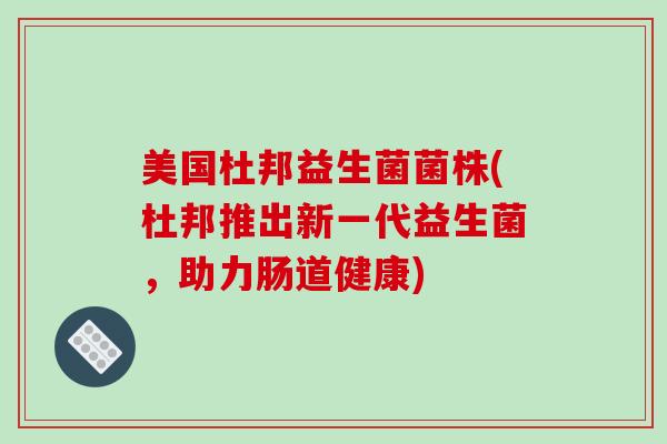 美国杜邦益生菌菌株(杜邦推出新一代益生菌,助力肠道健康) 美国杜邦益生菌菌株(杜邦推出新一代益生菌,助力肠道健康)