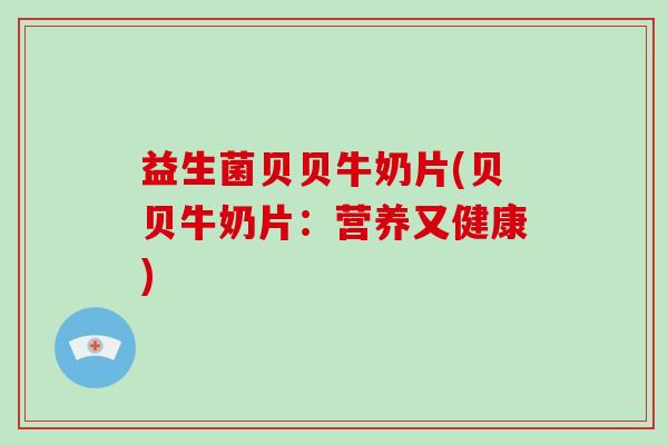 益生菌贝贝牛奶片(贝贝牛奶片：营养又健康)