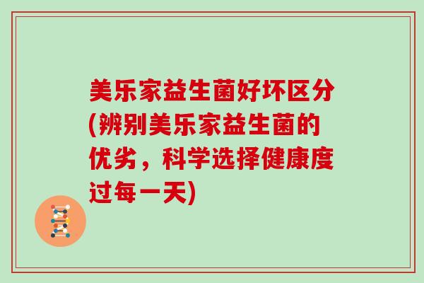 美乐家益生菌好坏区分(辨别美乐家益生菌的优劣，科学选择健康度过每一天)