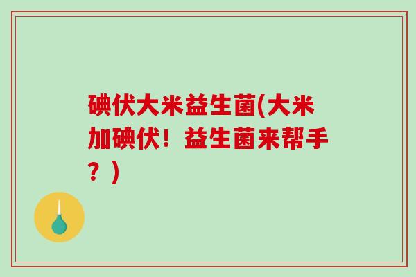 碘伏大米益生菌(大米加碘伏！益生菌来帮手？)