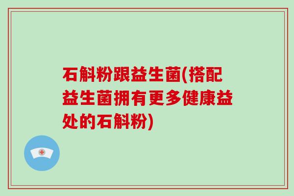 石斛粉跟益生菌(搭配益生菌拥有更多健康益处的石斛粉)