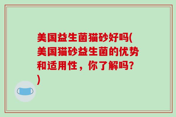 美国益生菌猫砂好吗(美国猫砂益生菌的优势和适用性，你了解吗？)