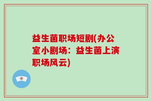 益生菌职场短剧(办公室小剧场：益生菌上演职场风云)