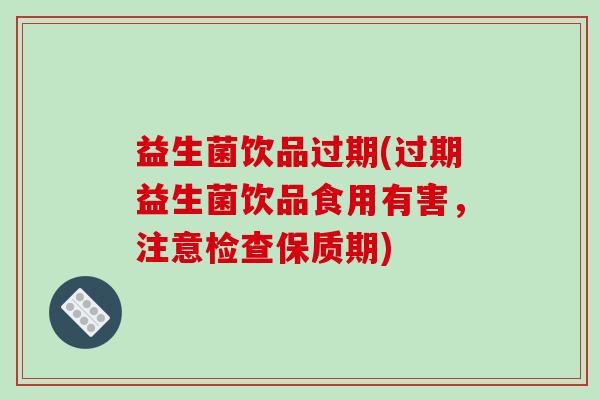 益生菌饮品过期(过期益生菌饮品食用有害，注意检查保质期)