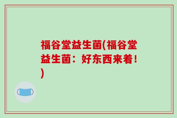 福谷堂益生菌(福谷堂益生菌：好东西来着！)