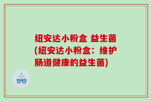 纽安达小粉盒 益生菌(纽安达小粉盒：维护肠道健康的益生菌)